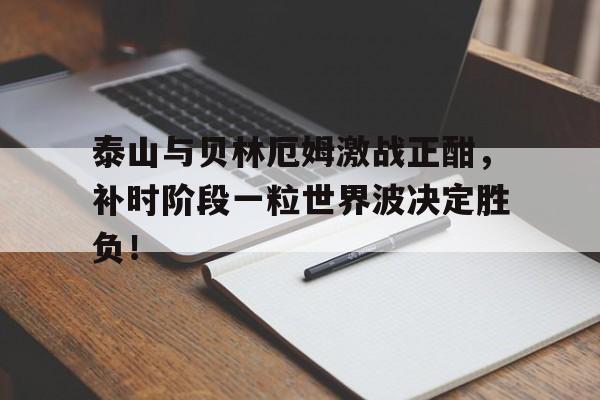 泰山与贝林厄姆激战正酣，补时阶段一粒世界波决定胜负！