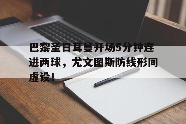 巴黎圣日耳曼开场5分钟连进两球，尤文图斯防线形同虚设！